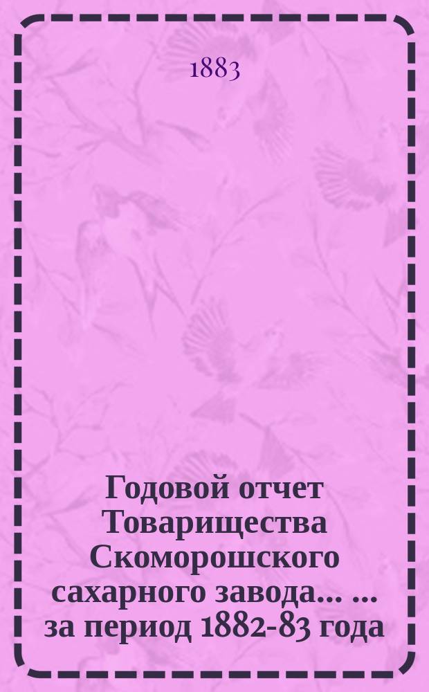 Годовой отчет Товарищества Скоморошского сахарного завода ... ... за период 1882-83 года