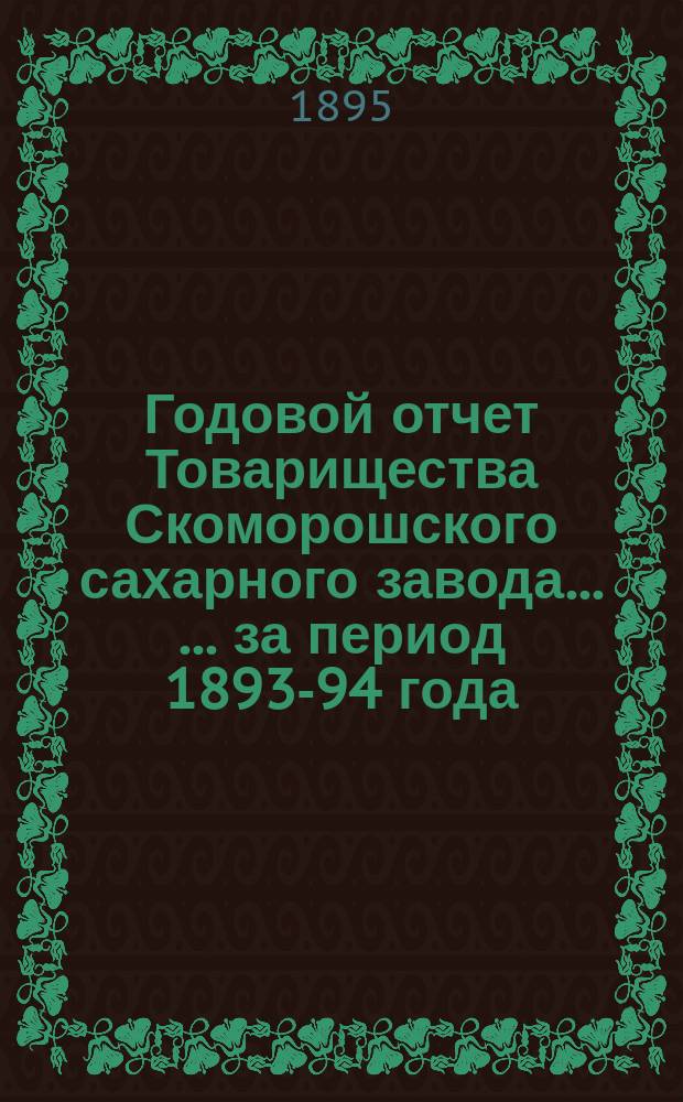 Годовой отчет Товарищества Скоморошского сахарного завода ... ... за период 1893-94 года