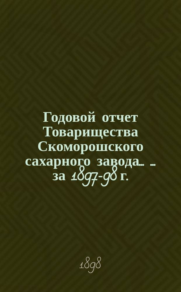 Годовой отчет Товарищества Скоморошского сахарного завода ... ... за 1897-98 г.