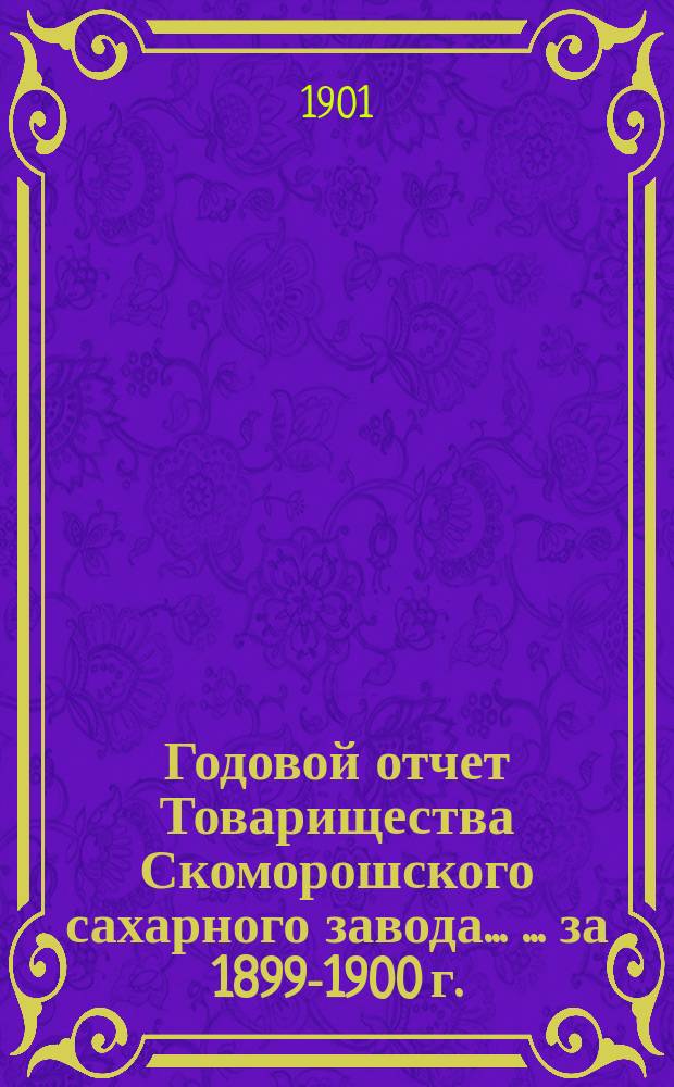 Годовой отчет Товарищества Скоморошского сахарного завода ... ... за 1899-1900 г.