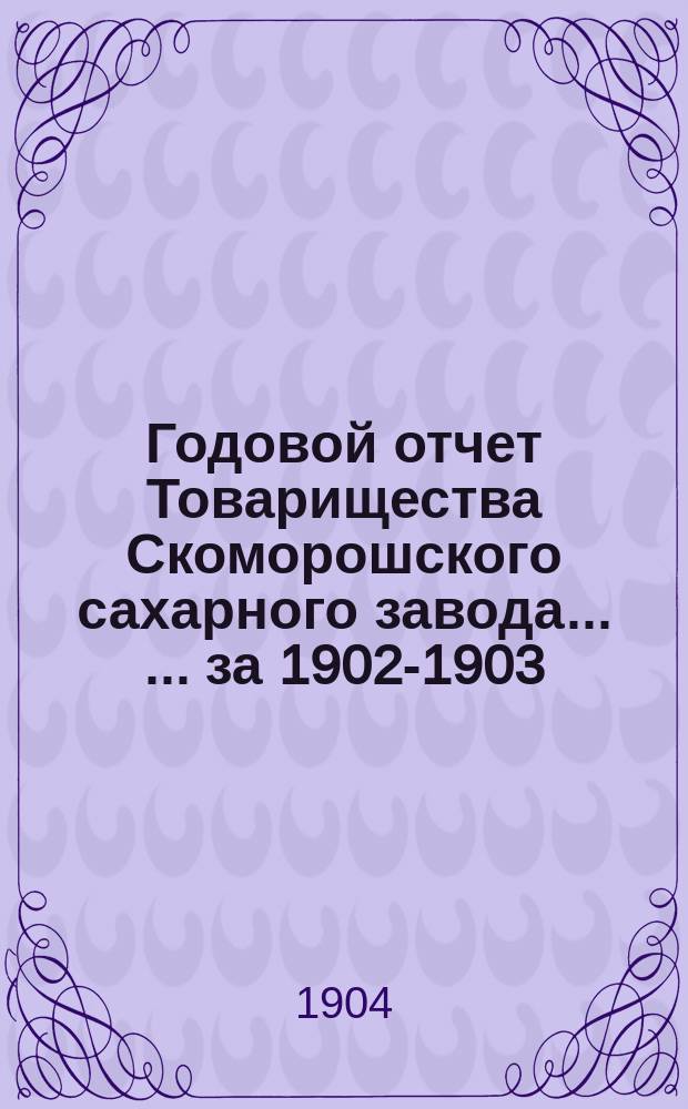 Годовой отчет Товарищества Скоморошского сахарного завода ... ... за 1902-1903