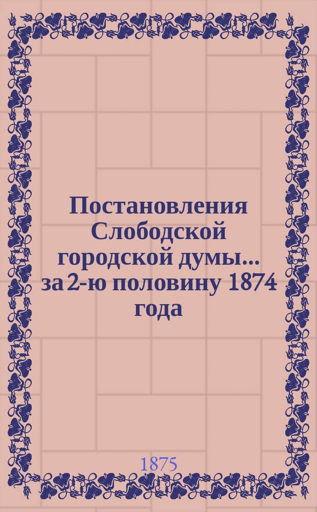 Постановления Слободской городской думы ... за 2-ю половину 1874 года