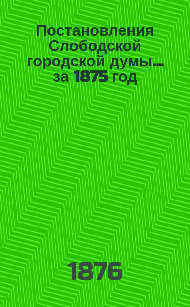 Постановления Слободской городской думы ... за 1875 год