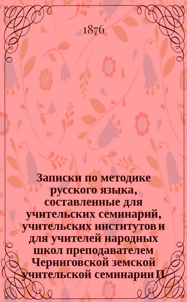 Записки по методике русского языка, составленные для учительских семинарий, учительских институтов и для учителей народных школ преподавателем Черниговской земской учительской семинарии П.Н. Солониной