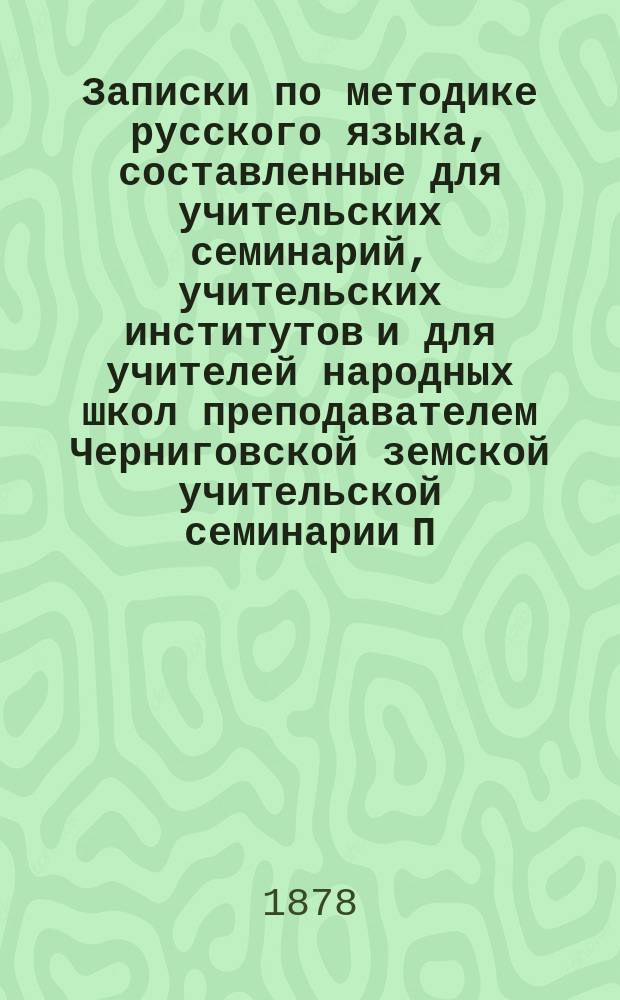 Записки по методике русского языка, составленные для учительских семинарий, учительских институтов и для учителей народных школ преподавателем Черниговской земской учительской семинарии П.Н. Солониной