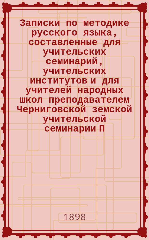 Записки по методике русского языка, составленные для учительских семинарий, учительских институтов и для учителей народных школ преподавателем Черниговской земской учительской семинарии П.Н. Солониной
