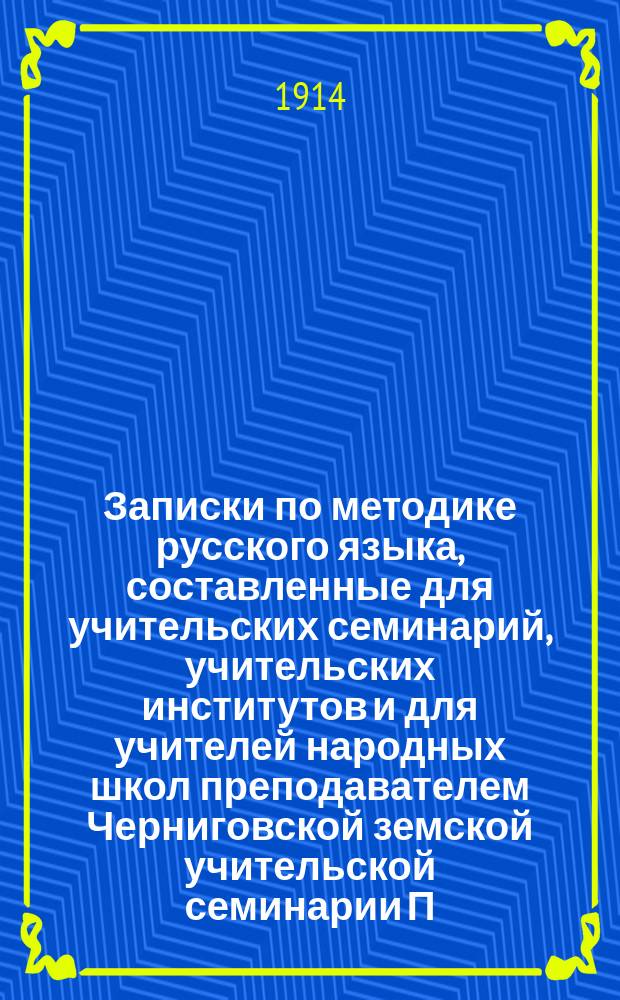 Записки по методике русского языка, составленные для учительских семинарий, учительских институтов и для учителей народных школ преподавателем Черниговской земской учительской семинарии П.Н. Солониной