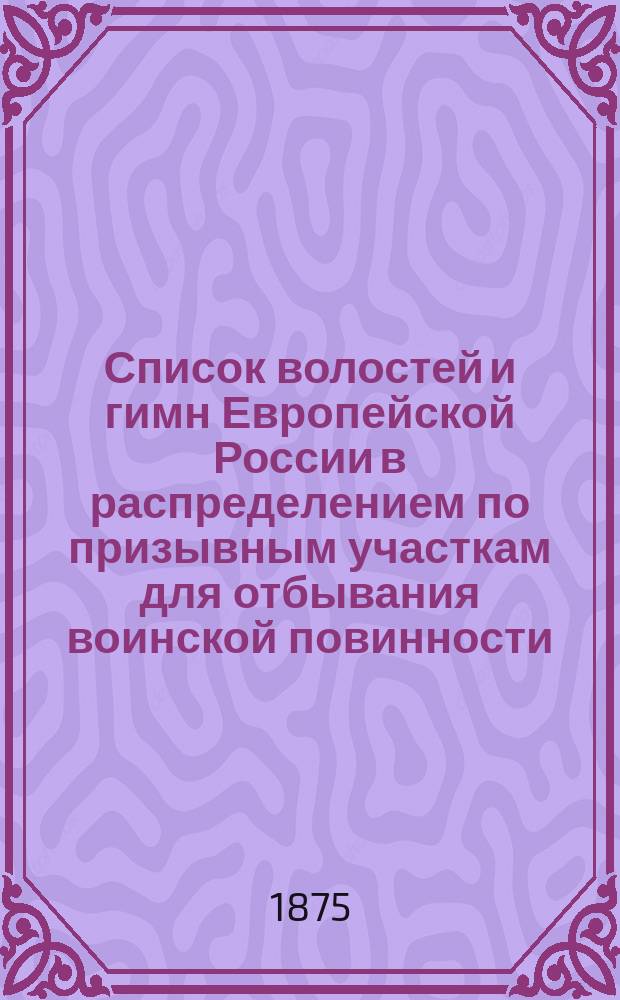 Список волостей и гимн Европейской России в распределением по призывным участкам для отбывания воинской повинности, по сведениям к 1 января 1875 года