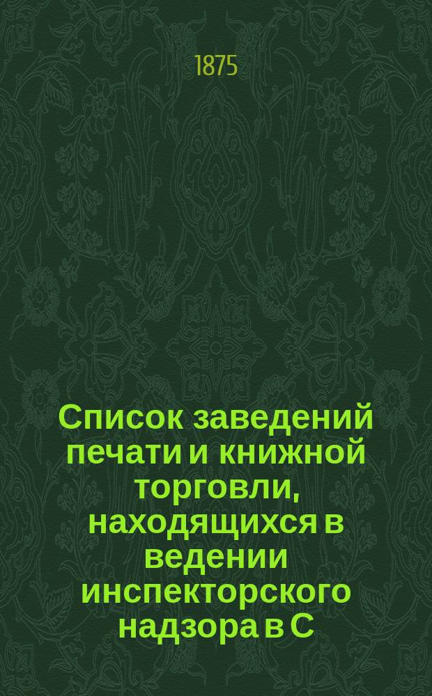 Список заведений печати и книжной торговли, находящихся в ведении инспекторского надзора в С.-Петербурге...
