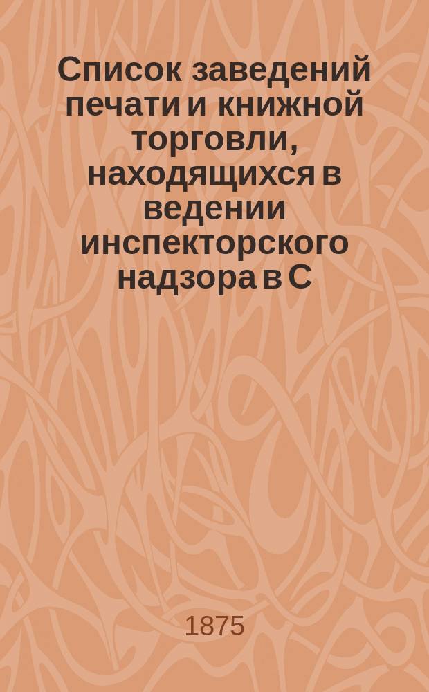 Список заведений печати и книжной торговли, находящихся в ведении инспекторского надзора в С.-Петербурге... к 1-му декабря 1875 года