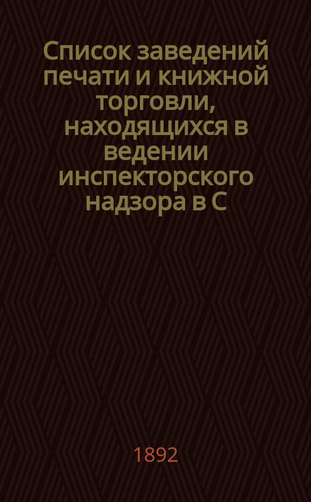 Список заведений печати и книжной торговли, находящихся в ведении инспекторского надзора в С.-Петербурге... по 12 марта 1892 года