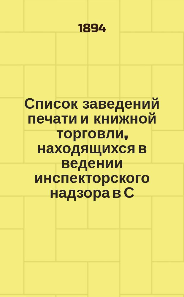 Список заведений печати и книжной торговли, находящихся в ведении инспекторского надзора в С.-Петербурге... по 1 января 1894 года