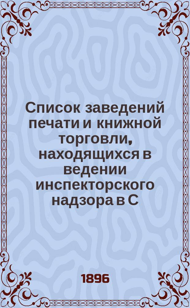 Список заведений печати и книжной торговли, находящихся в ведении инспекторского надзора в С.-Петербурге... по 1 ноября 1896 года