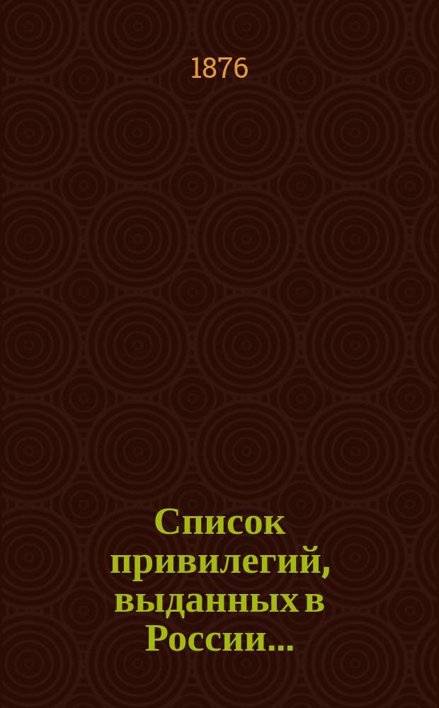 Список привилегий, выданных в России .. : Извлеч. из "Сенат. вед."... ... с 10 октября 1874 г. по 13 ноября 1875 г.