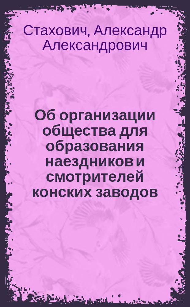 Об организации общества для образования наездников и смотрителей конских заводов; Проект устава общества для образования наездников и смотрителей заводов и школы этого общества / А. Стахович