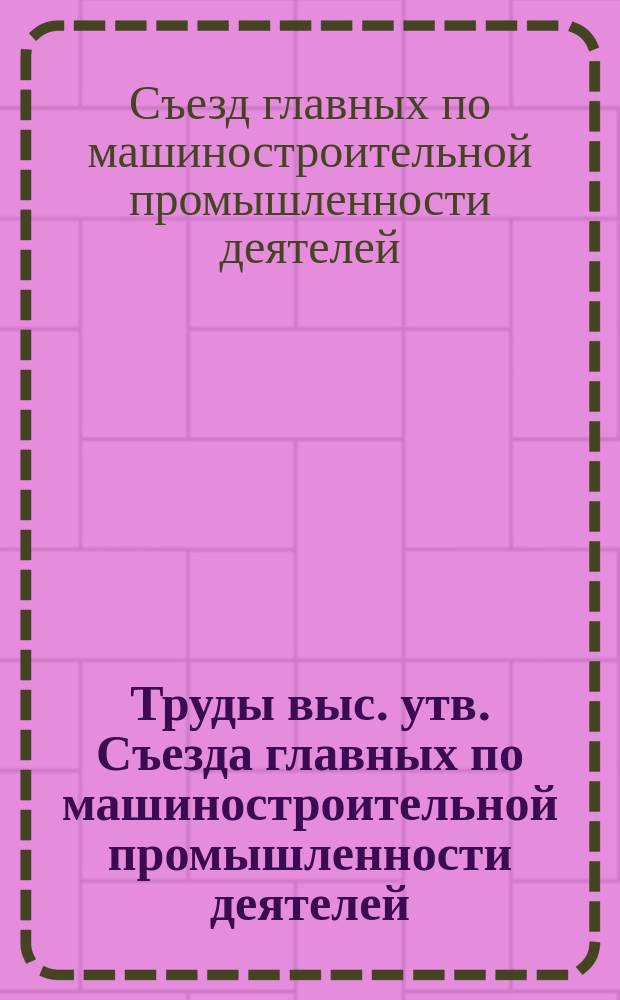 Труды выс. утв. Съезда главных по машиностроительной промышленности деятелей : Вып. 1-2