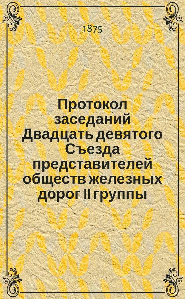 Протокол заседаний Двадцать девятого Съезда представителей обществ железных дорог II группы, бывших в Москве... 23, 24, 25 и 26 июня 1875 года