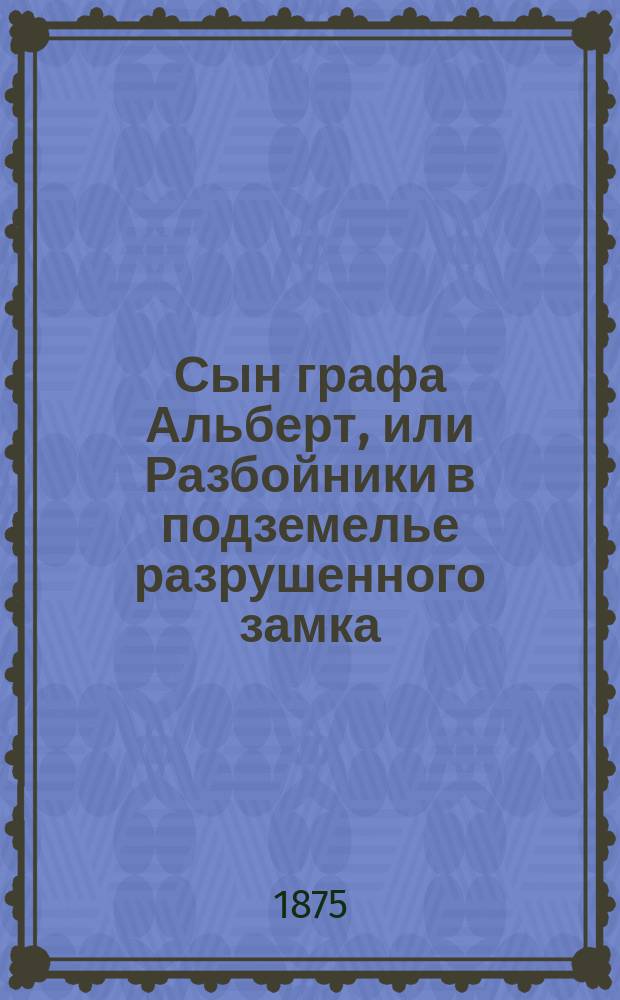 Сын графа Альберт, или Разбойники в подземелье разрушенного замка : Фантаст. роман В 3 ч. Ч. 1-3. Ч. 1