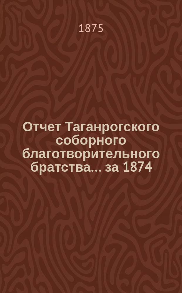 Отчет Таганрогского соборного благотворительного братства... ... за 1874/5 братский год