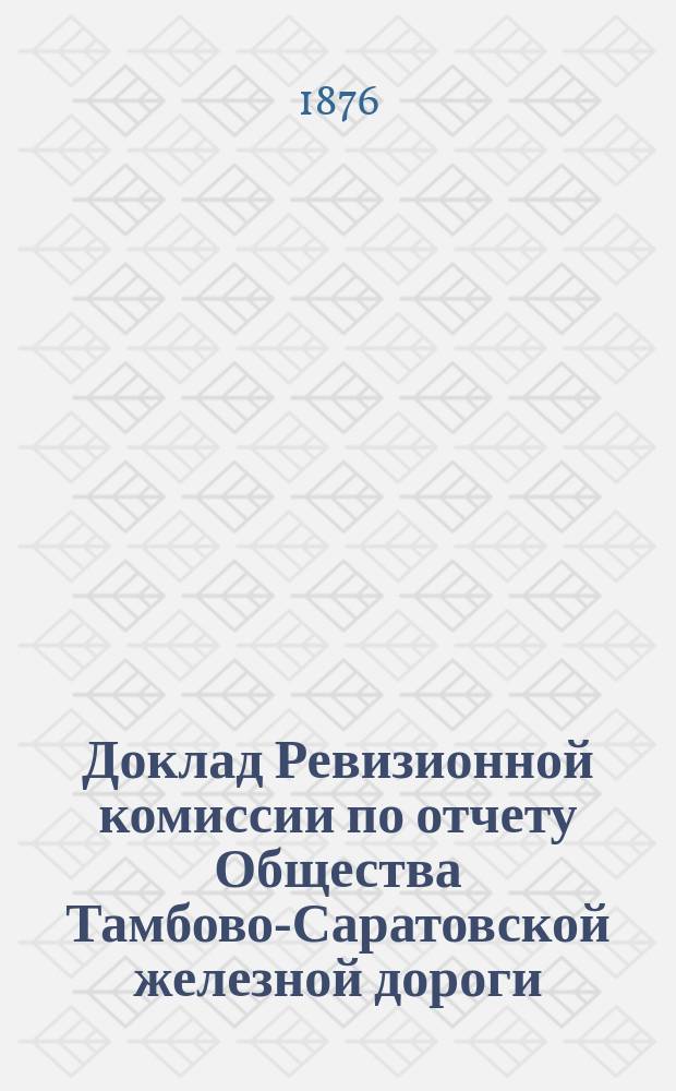 Доклад Ревизионной комиссии по отчету Общества Тамбово-Саратовской железной дороги... ... за 1875 год