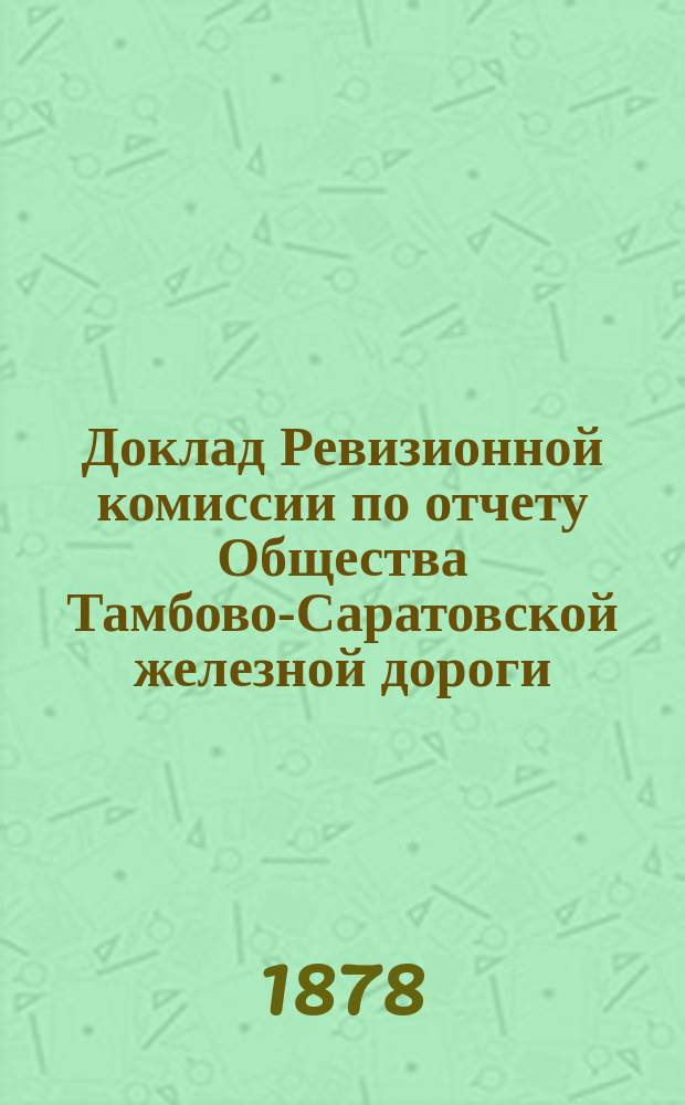 Доклад Ревизионной комиссии по отчету Общества Тамбово-Саратовской железной дороги... ... с 1 января 1877 г. по 1 января 1878 г.