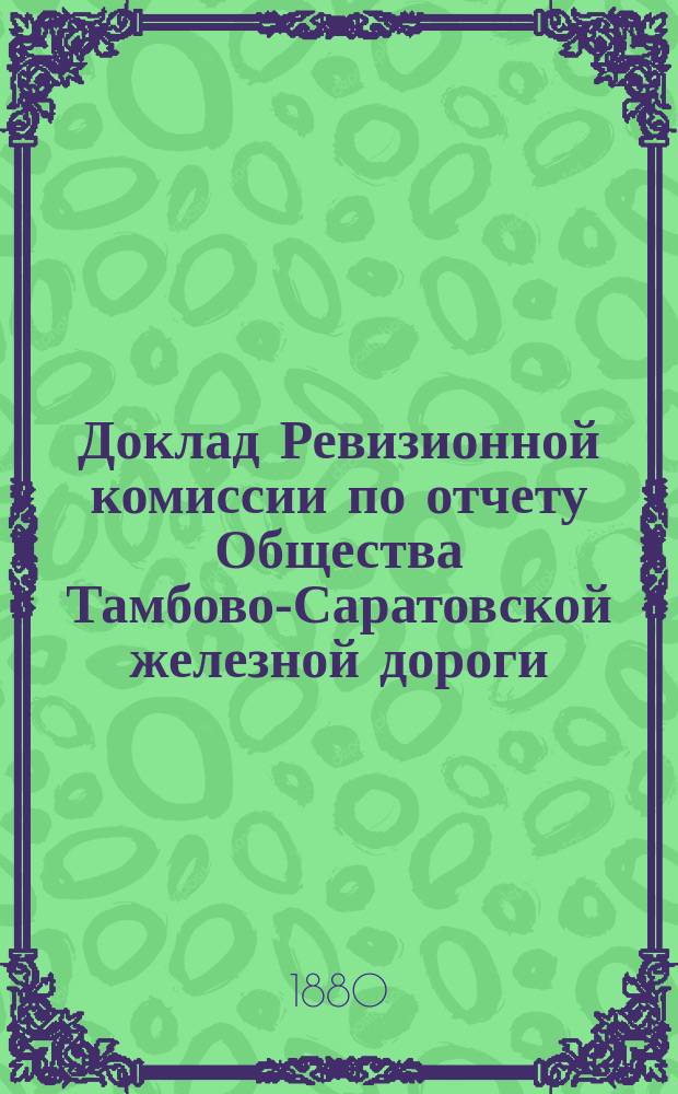Доклад Ревизионной комиссии по отчету Общества Тамбово-Саратовской железной дороги... ... с 1 января 1879 г. по 1 января 1880 г.