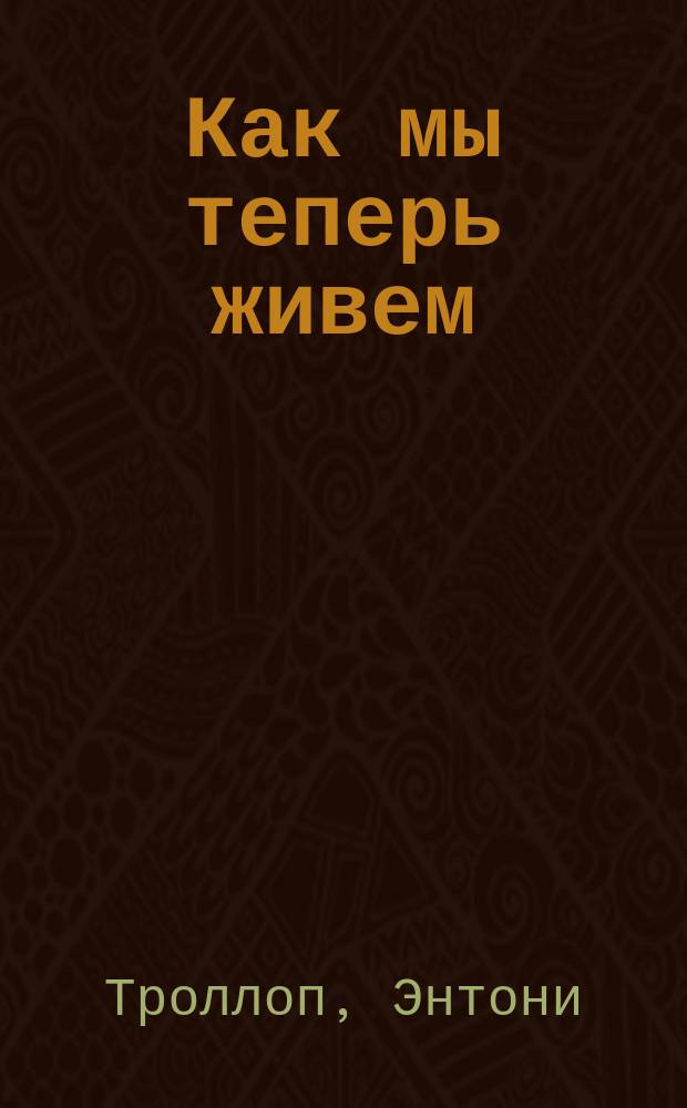 Как мы теперь живем : Роман Антони Троллопа : Пер. с англ