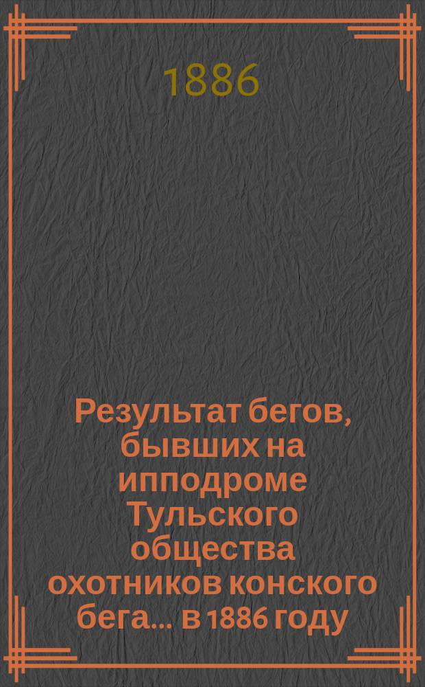 Результат бегов, бывших на ипподроме Тульского общества охотников конского бега... ... в 1886 году