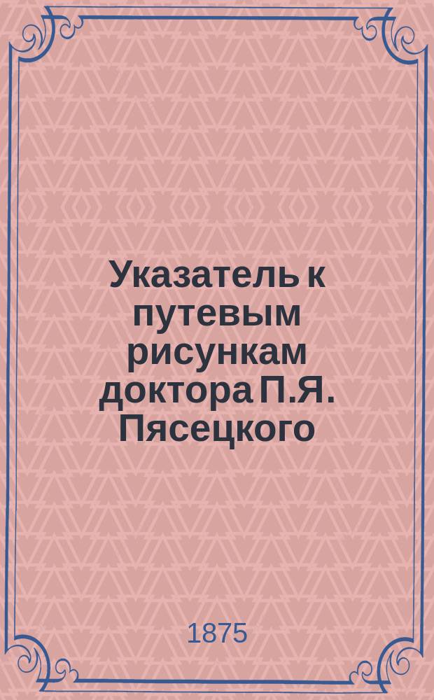 Указатель к путевым рисункам доктора П.Я. Пясецкого : (Из его путешествия в Китай)