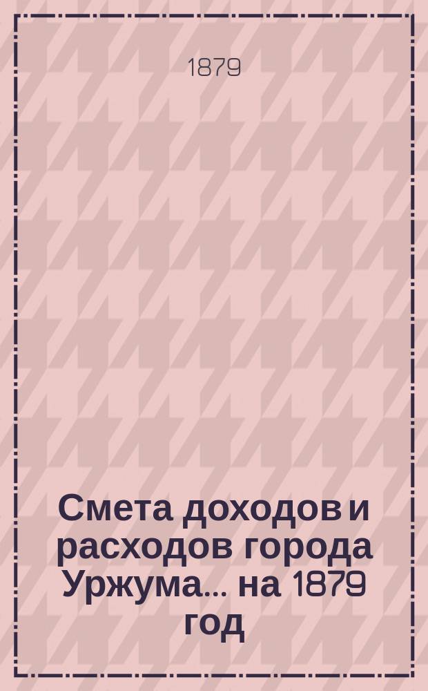 Смета доходов и расходов города Уржума... на 1879 год