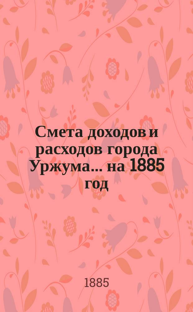 Смета доходов и расходов города Уржума... на 1885 год
