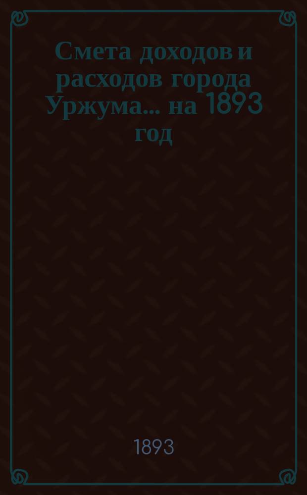 Смета доходов и расходов города Уржума... на 1893 год