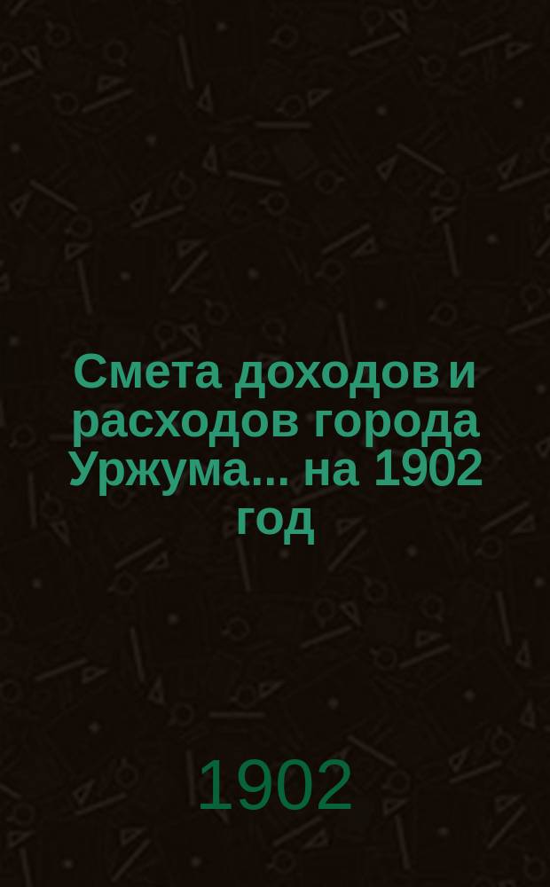 Смета доходов и расходов города Уржума... на 1902 год