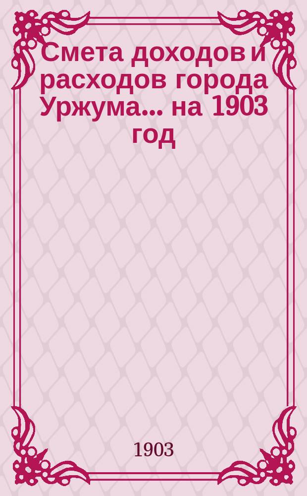 Смета доходов и расходов города Уржума... на 1903 год