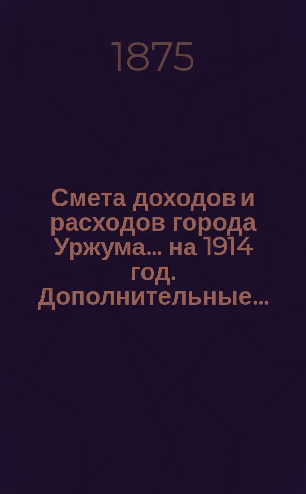 Смета доходов и расходов города Уржума... на 1914 год. Дополнительные... : Дополнительные № 1, 2 и 3...