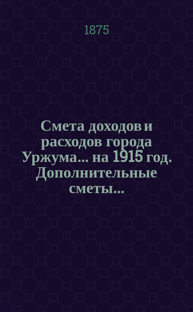 Смета доходов и расходов города Уржума... на 1915 год. Дополнительные сметы... : Дополнительные сметы №№ 1, 2 и 3-й...