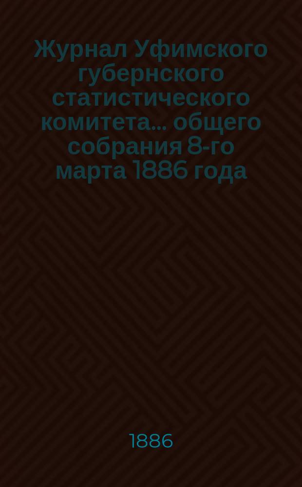Журнал Уфимского губернского статистического комитета... ... общего собрания 8-го марта 1886 года