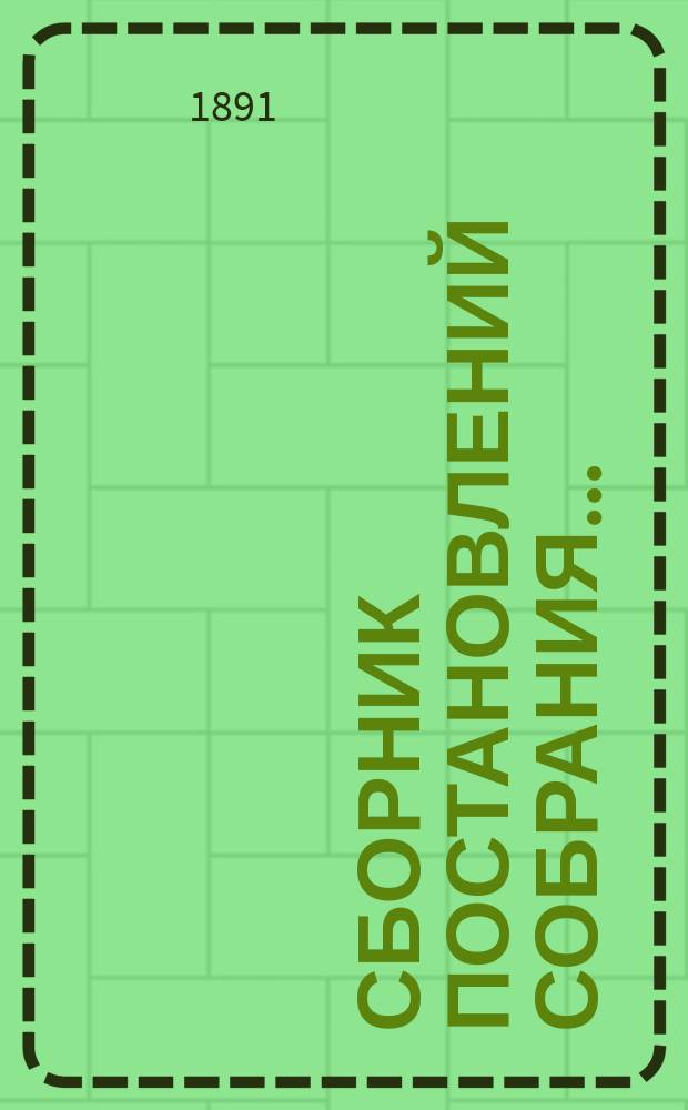 Сборник постановлений Собрания.. : С прил. XVI очередное... : XVI очередное... 2-4 октября 1890 года, XI чрезвычайное... 6 февраля 1891 года