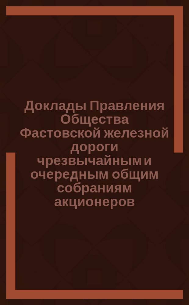 [Доклады Правления Общества Фастовской железной дороги чрезвычайным и очередным общим собраниям акционеров. ... 16 апреля 1876 г.
