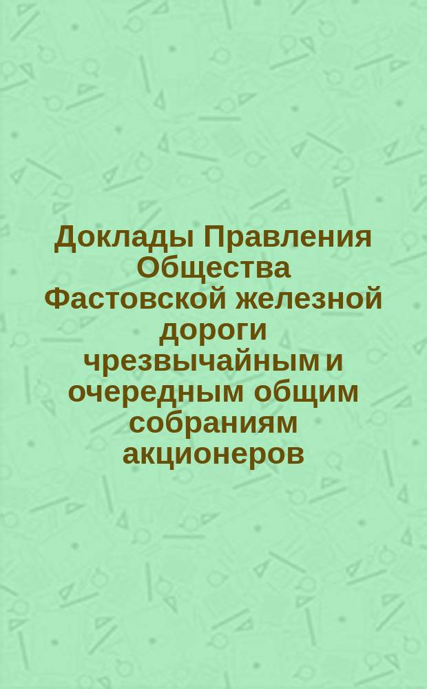 [Доклады Правления Общества Фастовской железной дороги чрезвычайным и очередным общим собраниям акционеров. ... 30 мая / 19 июня 1886 года