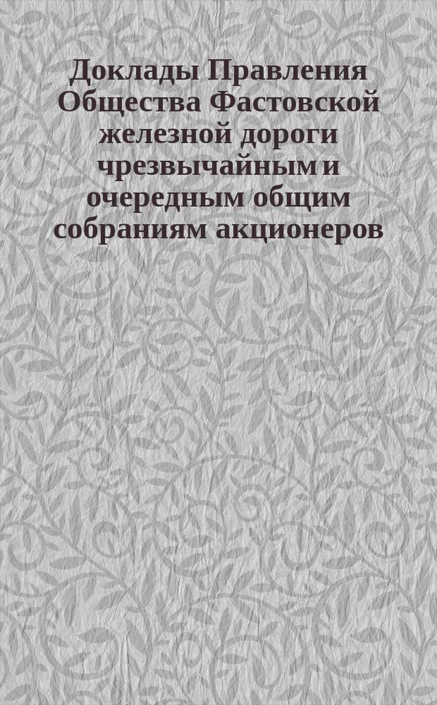 [Доклады Правления Общества Фастовской железной дороги чрезвычайным и очередным общим собраниям акционеров. ... назначенному на 18 мая / 8 июня 1895 г.
