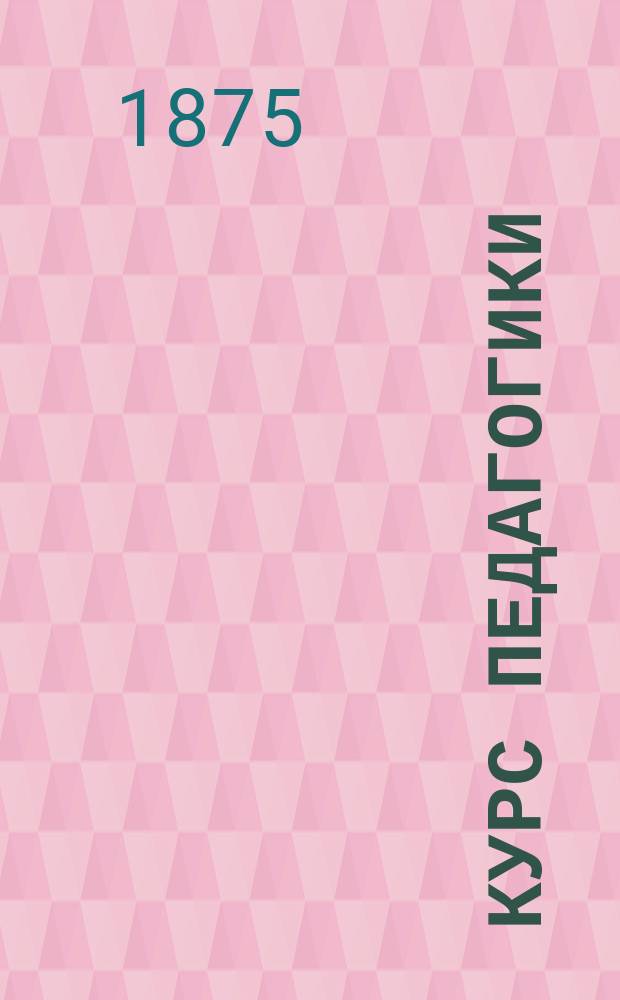 Курс педагогики : Сост. по прогр., утв. для жен. ин-тов Ведомства учреждений императрицы Марии, М. Чистяковым
