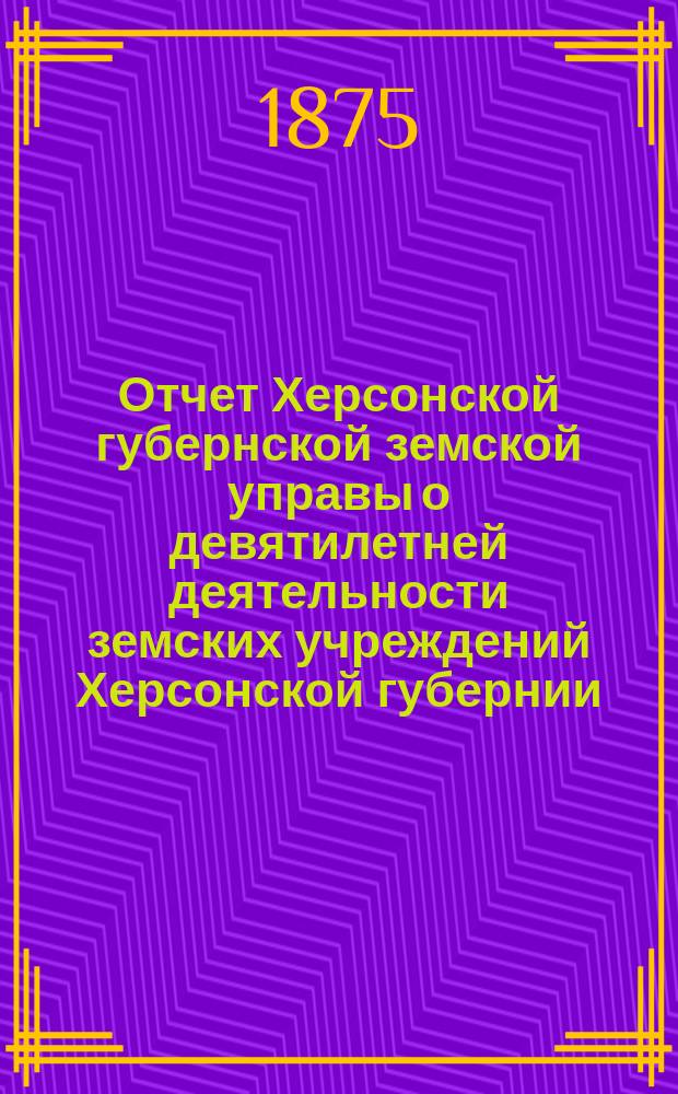 Отчет Херсонской губернской земской управы о девятилетней деятельности земских учреждений Херсонской губернии. 1865-1874. Т. 1. Отд. 1 : [Налоги] ; Отд. 2. [Отношение земства к различным учреждениям]