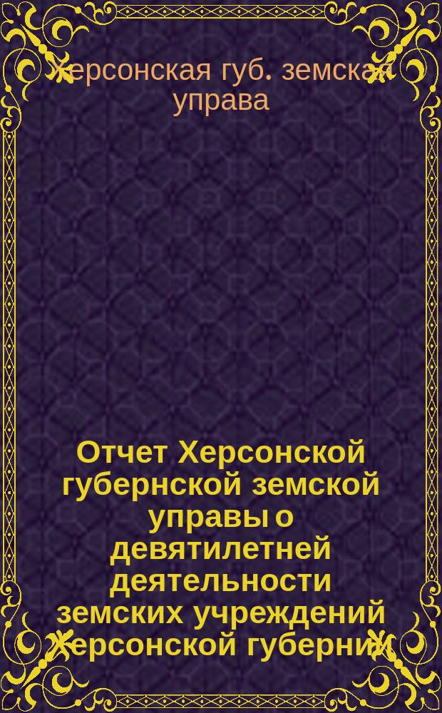Отчет Херсонской губернской земской управы о девятилетней деятельности земских учреждений Херсонской губернии. 1865-1874