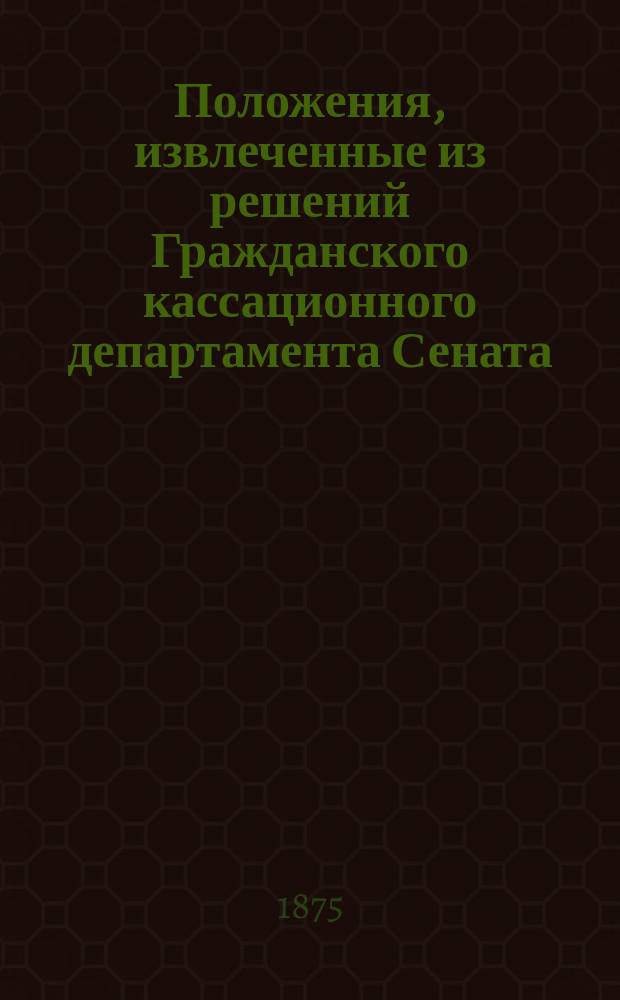 !Положения, извлеченные из решений Гражданского кассационного департамента Сената. 1866-1874 гг.