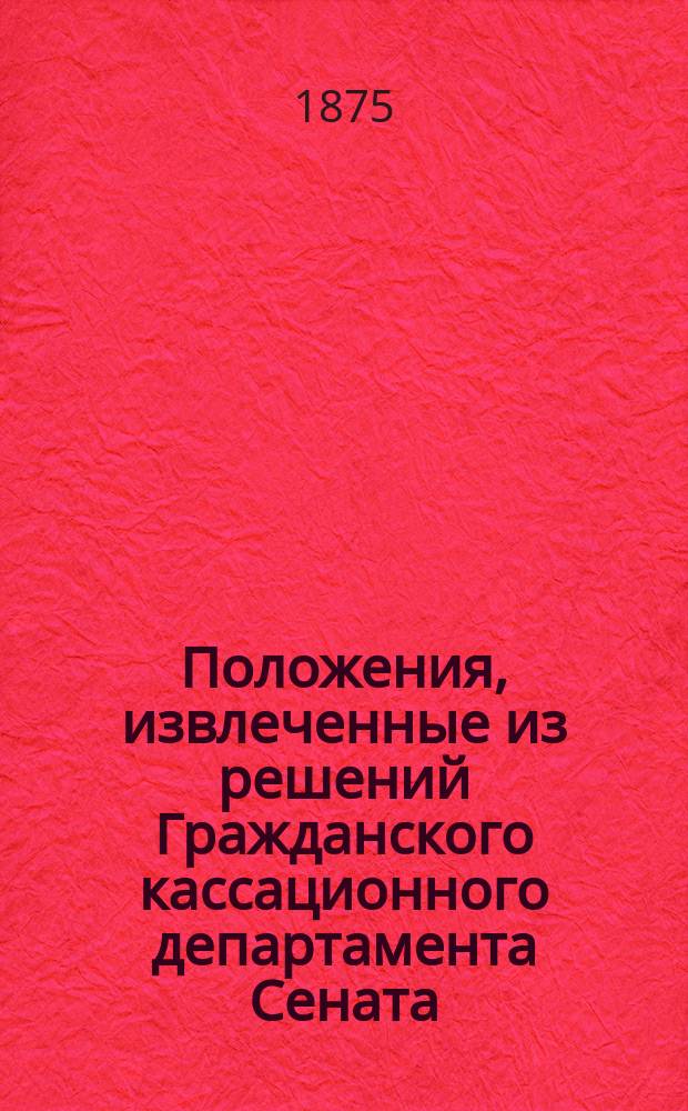 Положения, извлеченные из решений Гражданского кассационного департамента Сената. 1866-1874 гг. Ч. 1 : Гражданские законы