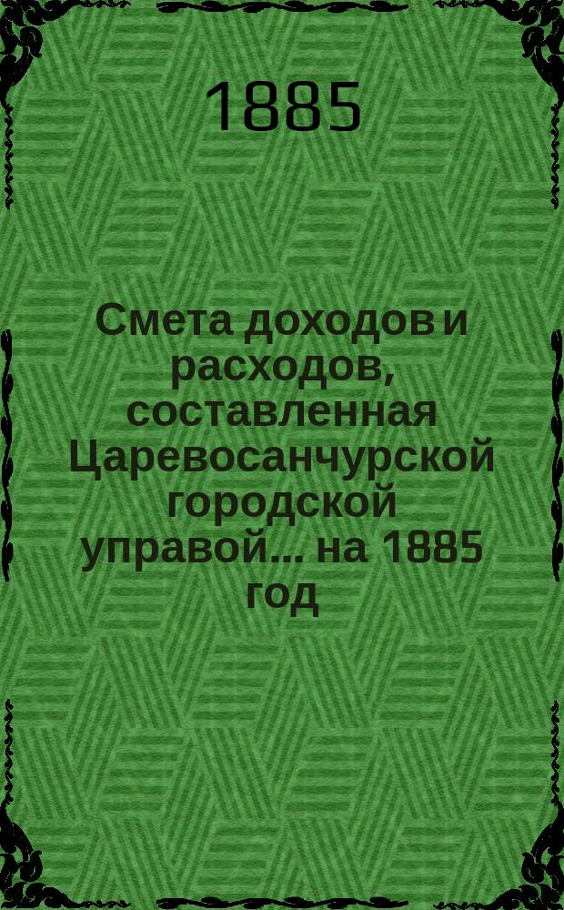 Смета доходов и расходов, составленная Царевосанчурской городской управой... ...на 1885 год