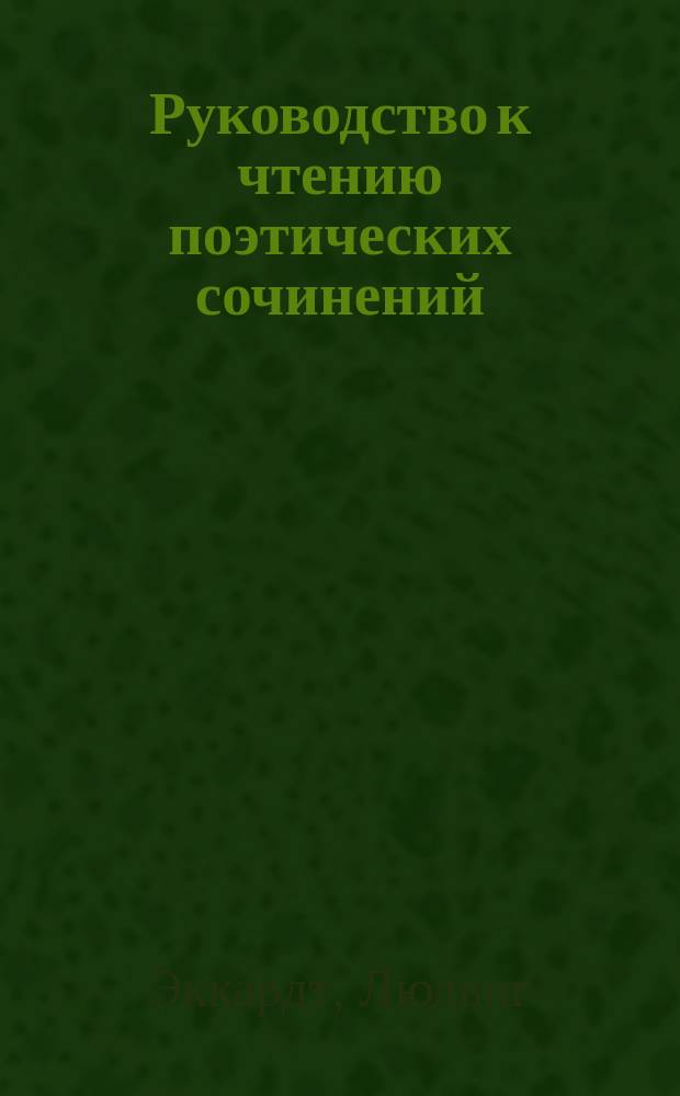 Руководство к чтению поэтических сочинений : С прил. примеч. : Для мужск. и женск. учеб. заведений перевели и сост. приложения Н. Максимов и В. Острогорский : По Эккардту