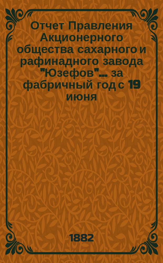 Отчет Правления Акционерного общества сахарного и рафинадного завода "Юзефов"... ... за фабричный год с 19 июня (1 июля) 1880 года, по 18 (30) июня 1881 года