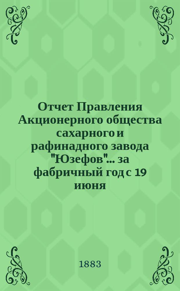 Отчет Правления Акционерного общества сахарного и рафинадного завода "Юзефов"... ... за фабричный год с 19 июня (1 июля) 1881 года, по 18 (30) июня 1882 года